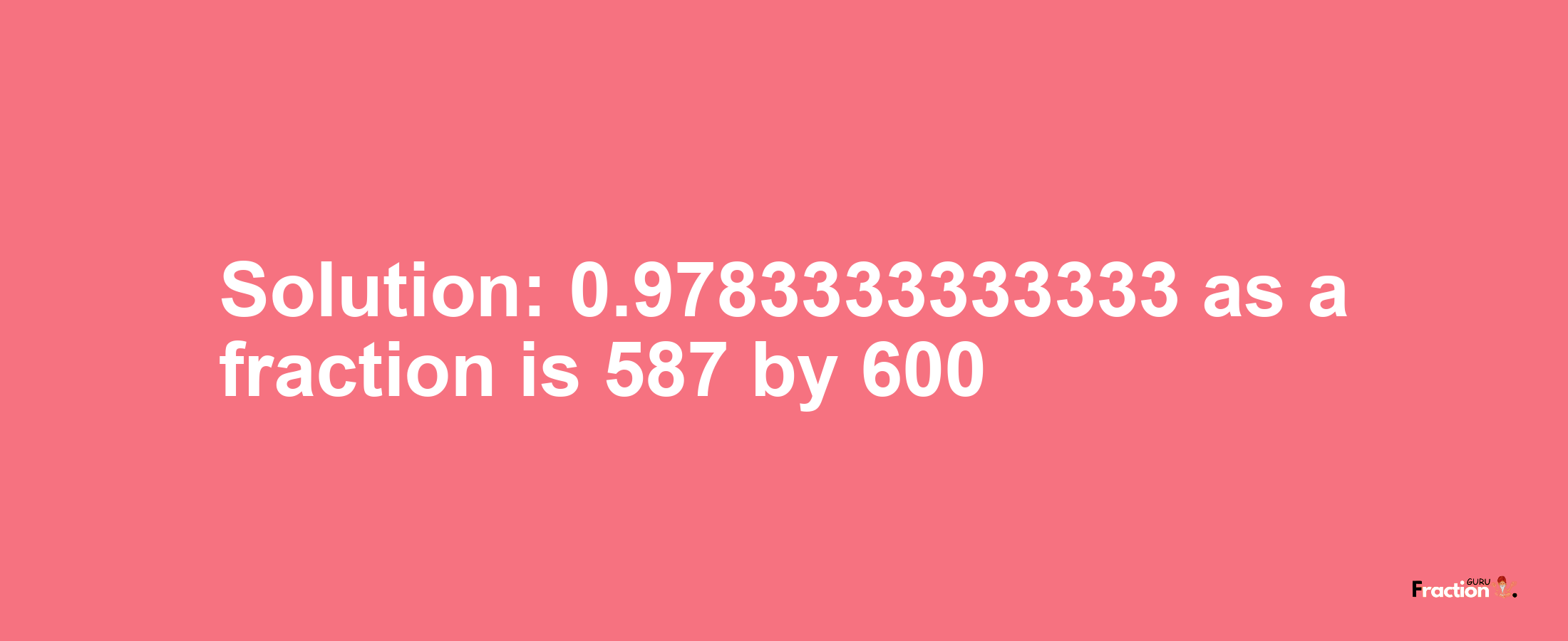 Solution:0.9783333333333 as a fraction is 587/600